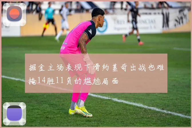 掘金主场表现下滑约基奇出战也难掩14胜11负的尴尬局面