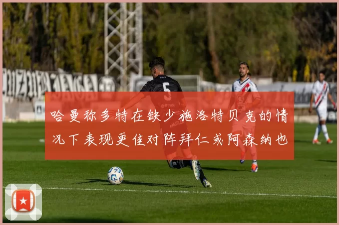 哈曼称多特在缺少施洛特贝克的情况下表现更佳对阵拜仁或阿森纳也有胜算