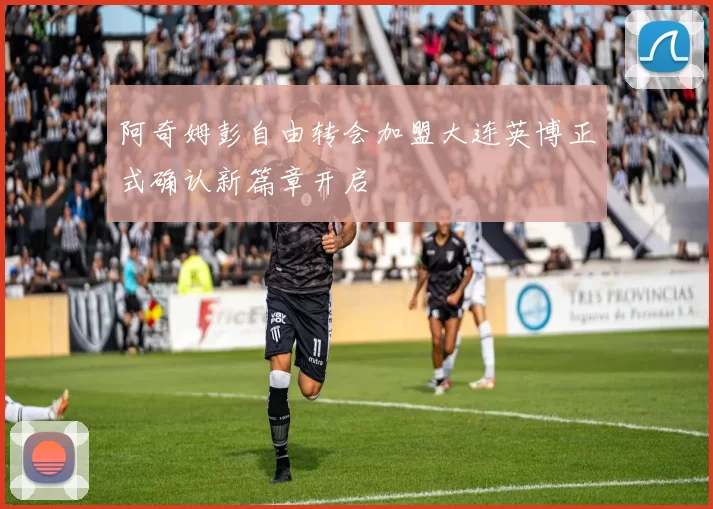 阿奇姆彭自由转会加盟大连英博正式确认新篇章开启
