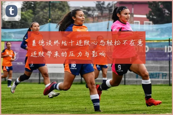 基德谈终结十连败心态轻松不在意连败带来的压力与影响