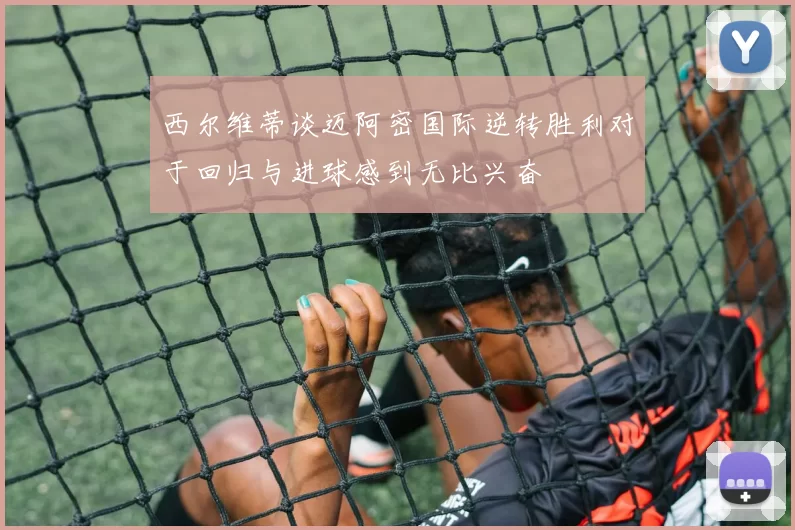 西尔维蒂谈迈阿密国际逆转胜利对于回归与进球感到无比兴奋