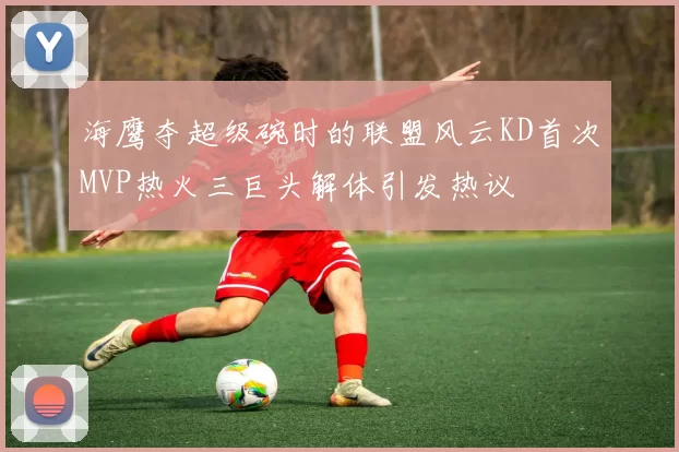 海鹰夺超级碗时的联盟风云KD首次MVP热火三巨头解体引发热议