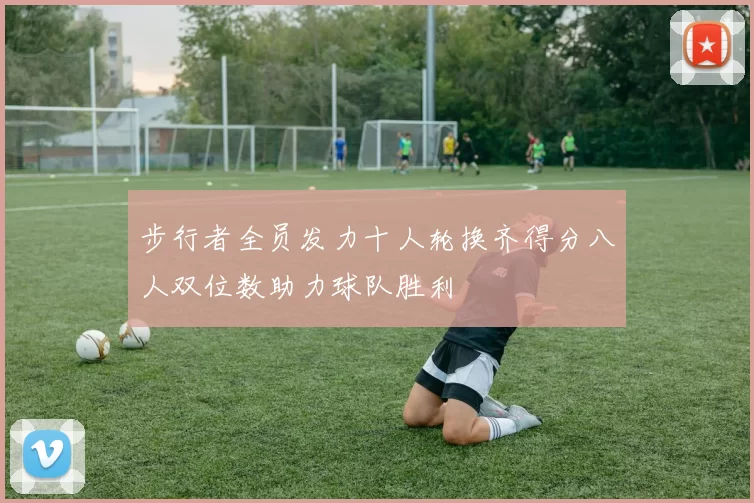 步行者全员发力十人轮换齐得分八人双位数助力球队胜利