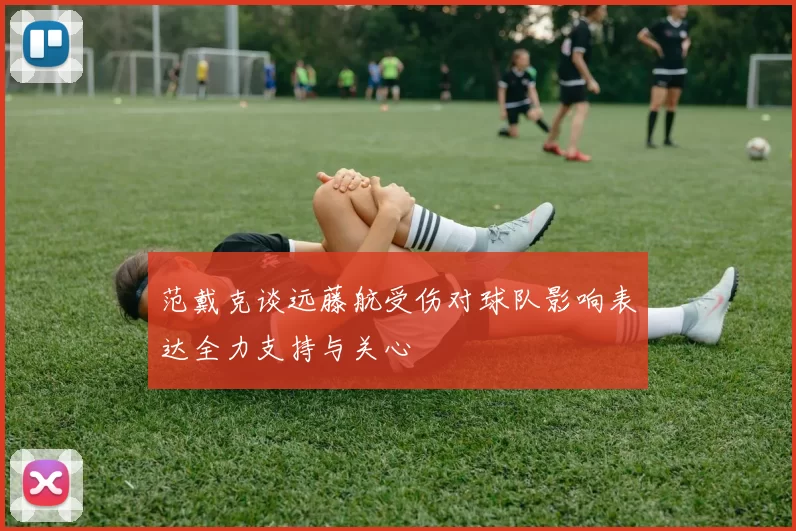 范戴克谈远藤航受伤对球队影响表达全力支持与关心