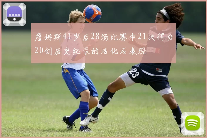 詹姆斯41岁后28场比赛中21次得分20创历史纪录的活化石表现