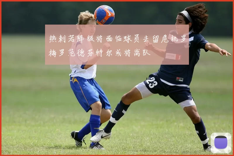 热刺若降级将面临球员去留危机罗梅罗范德芬特尔或将离队