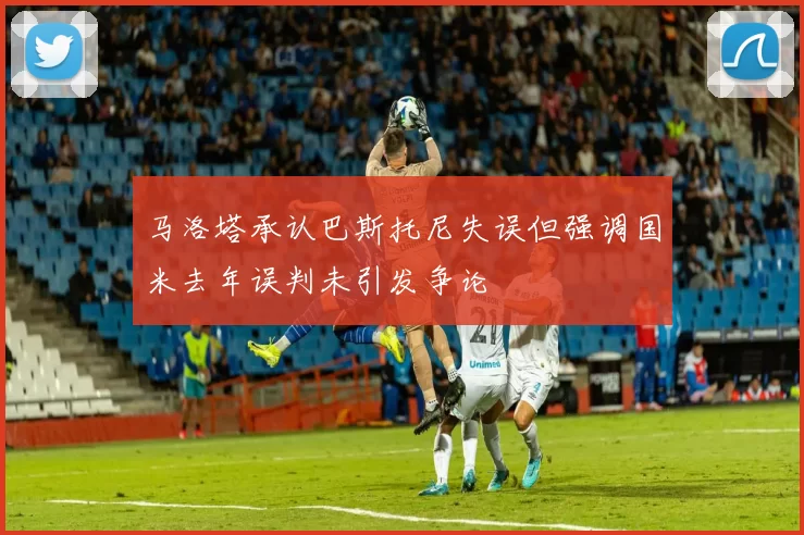 马洛塔承认巴斯托尼失误但强调国米去年误判未引发争论
