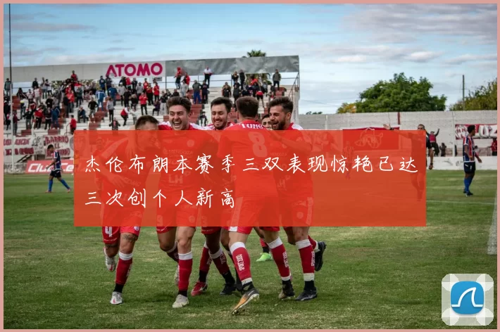 杰伦布朗本赛季三双表现惊艳已达三次创个人新高
