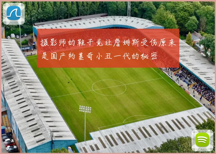 摄影师的鞋子竟让詹姆斯受伤原来是国产约基奇小丑一代的秘密