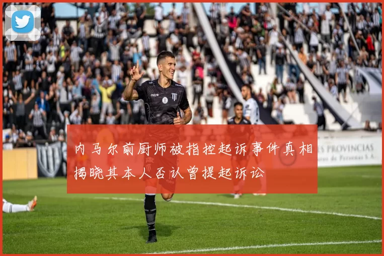 内马尔前厨师被指控起诉事件真相揭晓其本人否认曾提起诉讼