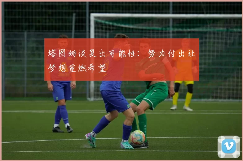 塔图姆谈复出可能性：努力付出让梦想重燃希望