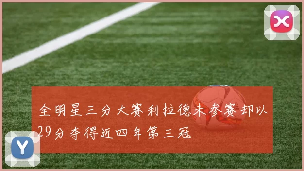全明星三分大赛利拉德未参赛却以29分夺得近四年第三冠