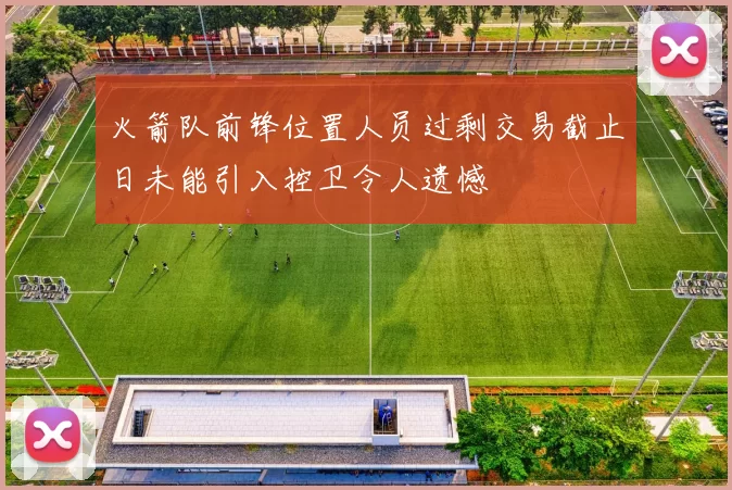火箭队前锋位置人员过剩交易截止日未能引入控卫令人遗憾