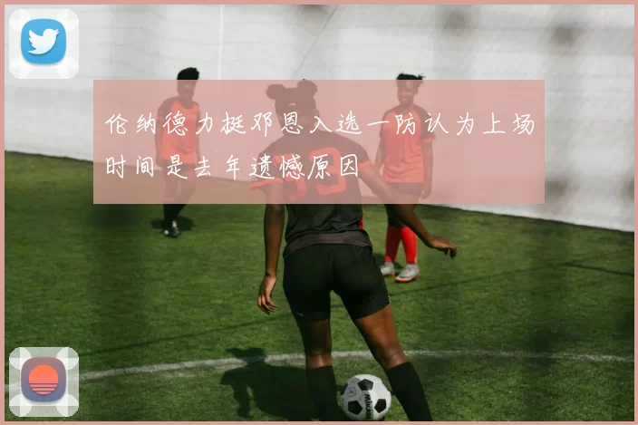 伦纳德力挺邓恩入选一防认为上场时间是去年遗憾原因