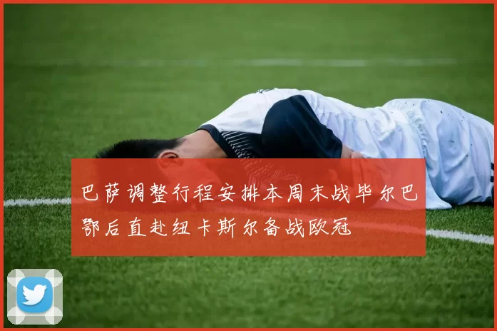 巴萨调整行程安排本周末战毕尔巴鄂后直赴纽卡斯尔备战欧冠