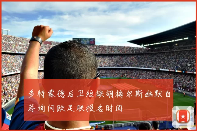 多特蒙德后卫短缺胡梅尔斯幽默自荐询问欧足联报名时间