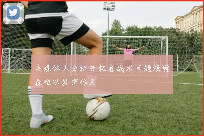 美媒体人分析开拓者战术问题杨瀚森难以发挥作用