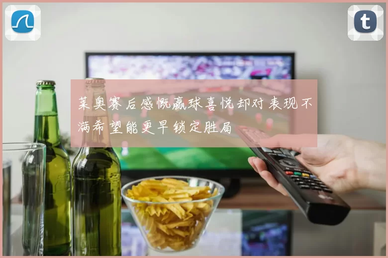 莱奥赛后感慨赢球喜悦却对表现不满希望能更早锁定胜局