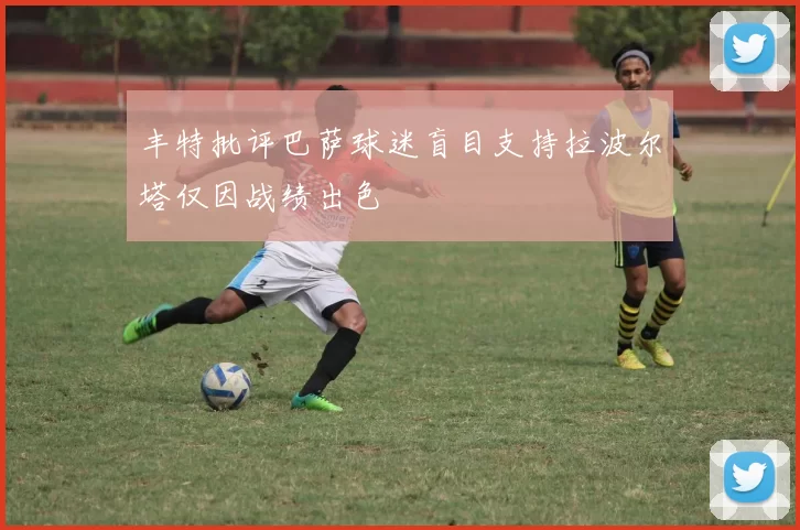 丰特批评巴萨球迷盲目支持拉波尔塔仅因战绩出色