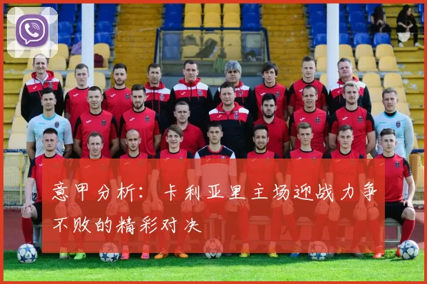 意甲分析：卡利亚里主场迎战力争不败的精彩对决
