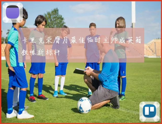 卡里克荣膺月最佳临时主帅成英籍教练新标杆