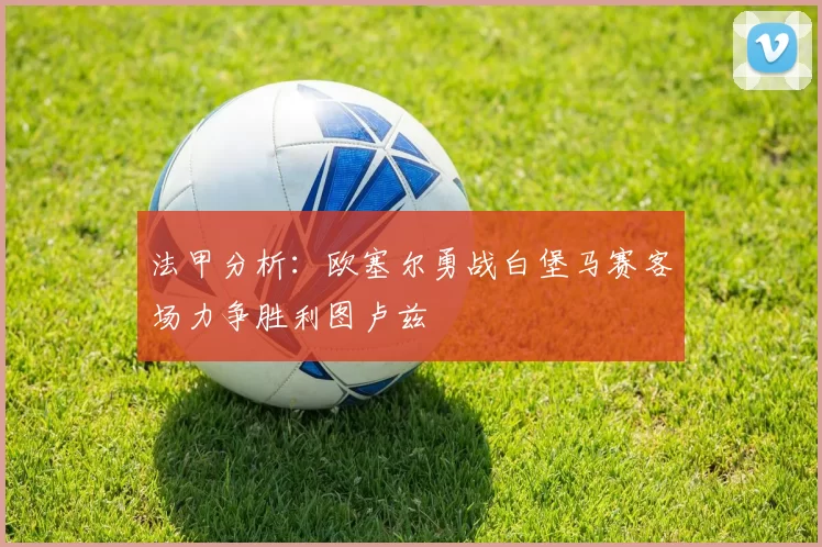 法甲分析：欧塞尔勇战白堡马赛客场力争胜利图卢兹