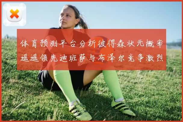 体育预测平台分析彼得森状元概率遥遥领先迪班萨与布泽尔竞争激烈